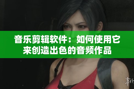 音乐剪辑软件：如何使用它来创造出色的音频作品