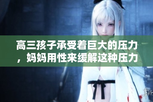 高三孩子承受着巨大的压力，妈妈用性来缓解这种压力的方式引发讨论