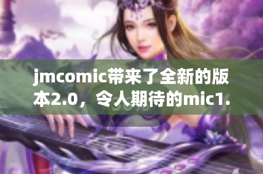 jmcomic带来了全新的版本2.0，令人期待的mic1.6.9功能上线了