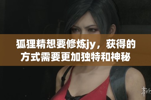 狐狸精想要修炼jy，获得的方式需要更加独特和神秘