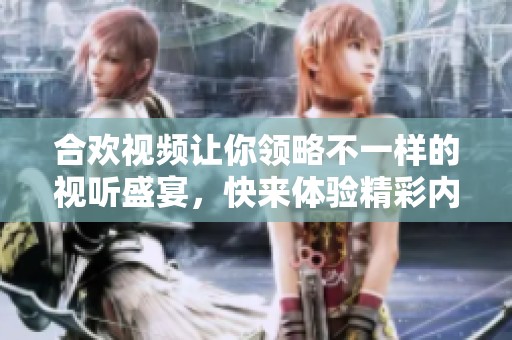 合欢视频让你领略不一样的视听盛宴，快来体验精彩内容吧！