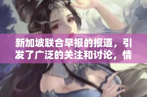 新加坡联合早报的报道，引发了广泛的关注和讨论，情况值得深入分析。