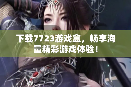 下载7723游戏盒，畅享海量精彩游戏体验！