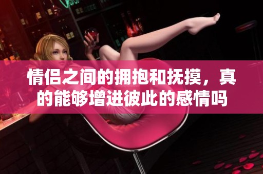 情侣之间的拥抱和抚摸，真的能够增进彼此的感情吗