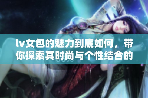 lv女包的魅力到底如何，带你探索其时尚与个性结合的独特之处