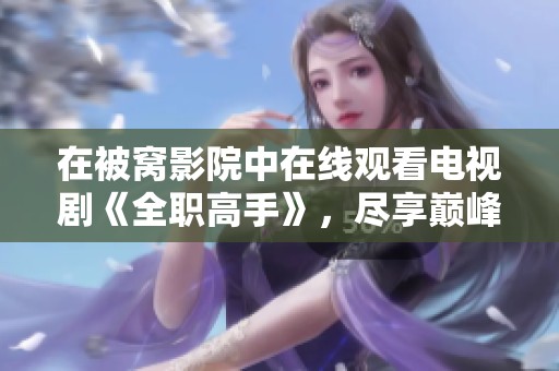 在被窝影院中在线观看电视剧《全职高手》，尽享巅峰对决精彩时刻