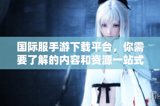 国际服手游下载平台，你需要了解的内容和资源一站式获取的方法