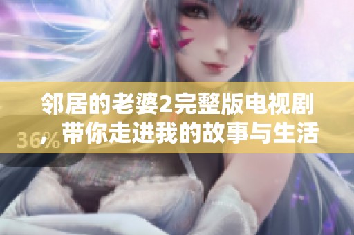 邻居的老婆2完整版电视剧，带你走进我的故事与生活中的复杂关系