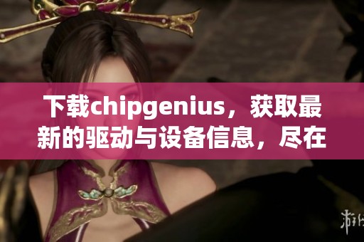 下载chipgenius，获取最新的驱动与设备信息，尽在此处！