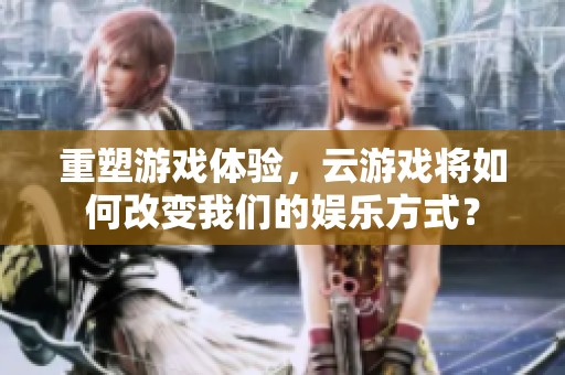重塑游戏体验，云游戏将如何改变我们的娱乐方式？