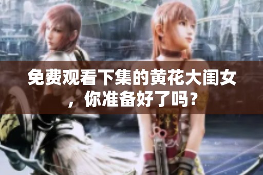 免费观看下集的黄花大闺女，你准备好了吗？