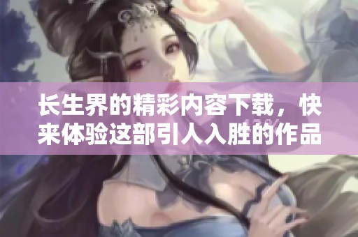 长生界的精彩内容下载，快来体验这部引人入胜的作品吧！