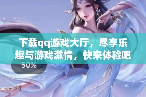 下载qq游戏大厅，尽享乐趣与游戏激情，快来体验吧