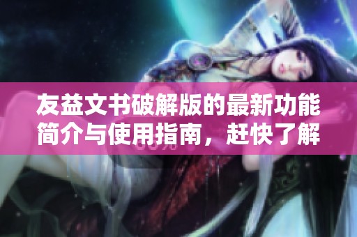 友益文书破解版的最新功能简介与使用指南，赶快了解其强大之处吧