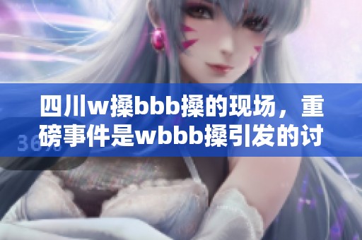 四川w搡bbb搡的现场，重磅事件是wbbb搡引发的讨论与关注
