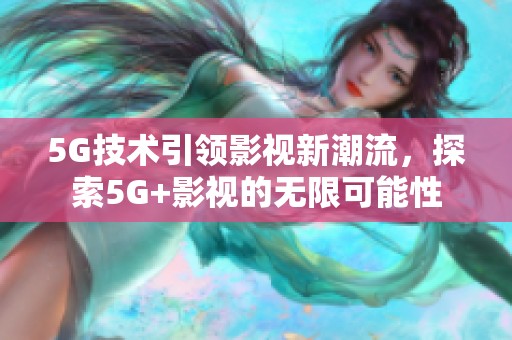 5G技术引领影视新潮流，探索5G+影视的无限可能性
