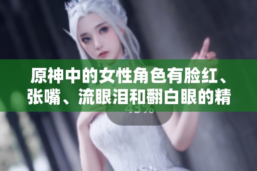 原神中的女性角色有脸红、张嘴、流眼泪和翻白眼的精彩表演