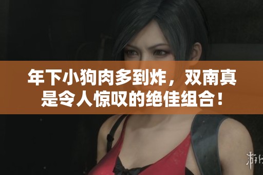 年下小狗肉多到炸，双南真是令人惊叹的绝佳组合！