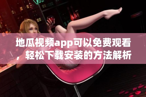 地瓜视频app可以免费观看，轻松下载安装的方法解析