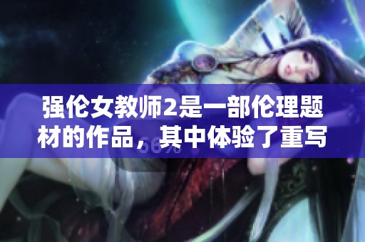 强伦女教师2是一部伦理题材的作品，其中体验了重写的故事情节。