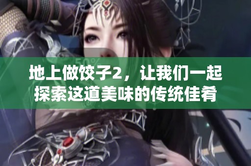 地上做饺子2，让我们一起探索这道美味的传统佳肴