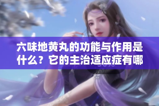 六味地黄丸的功能与作用是什么？它的主治适应症有哪些呢？