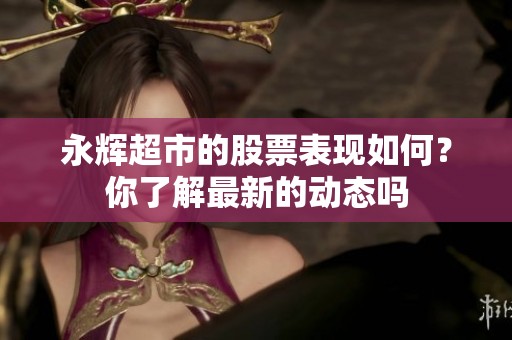 永辉超市的股票表现如何？你了解最新的动态吗