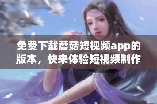 免费下载蘑菇短视频app的版本，快来体验短视频制作的乐趣吧