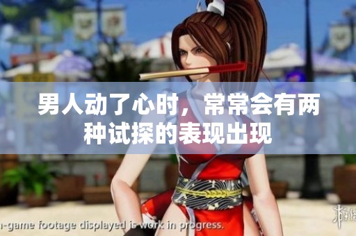 男人动了心时，常常会有两种试探的表现出现