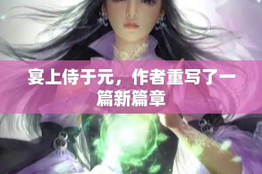 宴上侍于元，作者重写了一篇新篇章