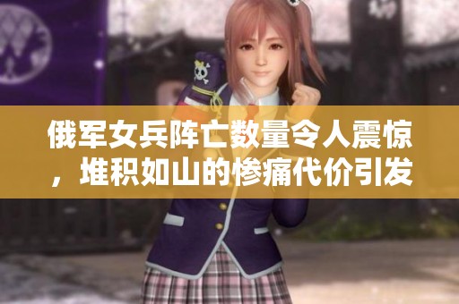 俄军女兵阵亡数量令人震惊，堆积如山的惨痛代价引发关注