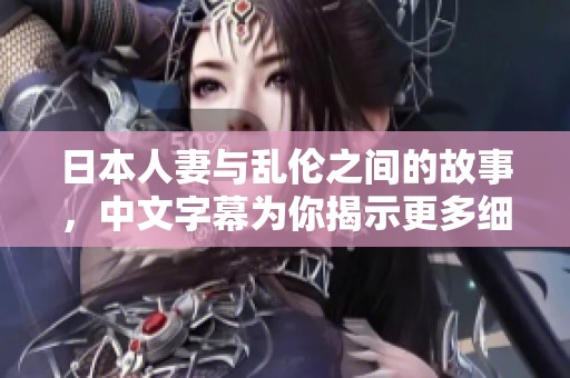 日本人妻与乱伦之间的故事，中文字幕为你揭示更多细节