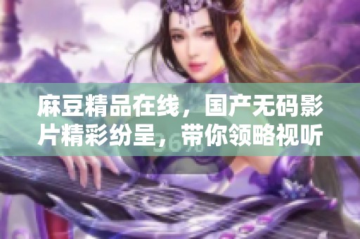 麻豆精品在线，国产**影片精彩纷呈，带你领略视听盛宴。