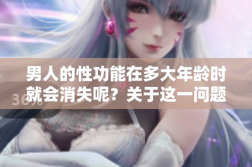 男人的性功能在多大年龄时就会消失呢？关于这一问题你了解多少呢？