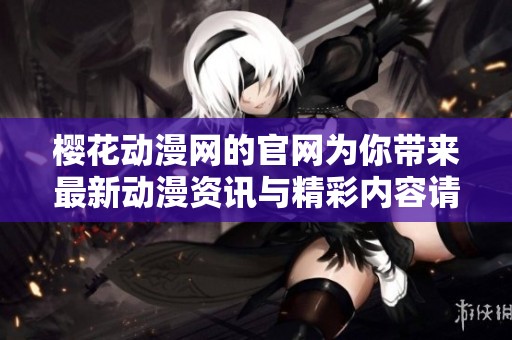 樱花动漫网的官网为你带来最新动漫资讯与精彩内容请速来浏览