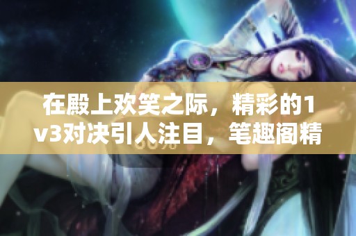 在殿上欢笑之际，精彩的1v3对决引人注目，笔趣阁精彩内容等你来读