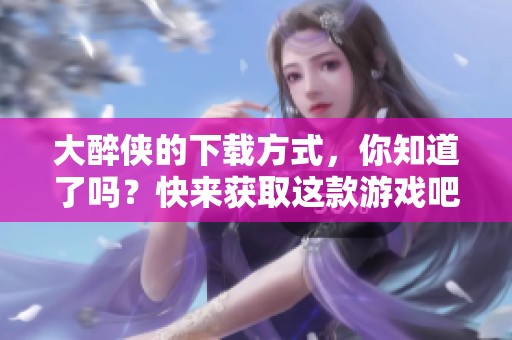 大醉侠的下载方式，你知道了吗？快来获取这款游戏吧！