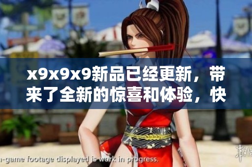 x9x9x9新品已经更新，带来了全新的惊喜和体验，快来看看吧！