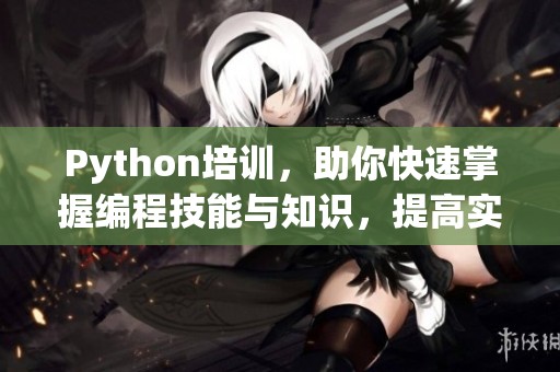 Python培训，助你快速掌握编程技能与知识，提高实战能力！