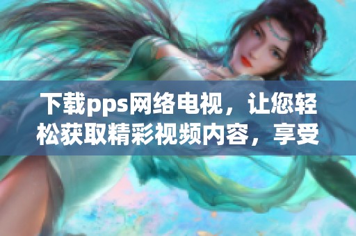 下载pps网络电视，让您轻松获取精彩视频内容，享受无限乐趣