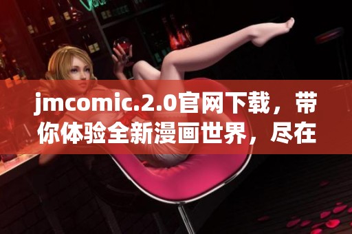 jmcomic.2.0官网下载，带你体验全新漫画世界，尽在此地！