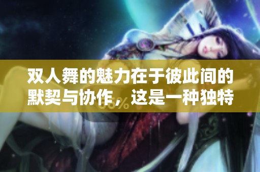 双人舞的魅力在于彼此间的默契与协作，这是一种独特的艺术表现形式