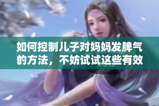 如何控制儿子对妈妈发脾气的方法，不妨试试这些有效的技巧