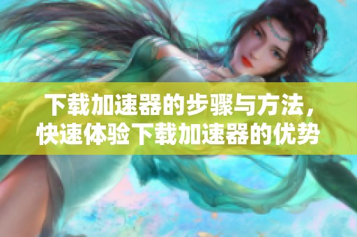 下载加速器的步骤与方法，快速体验下载加速器的优势与便利