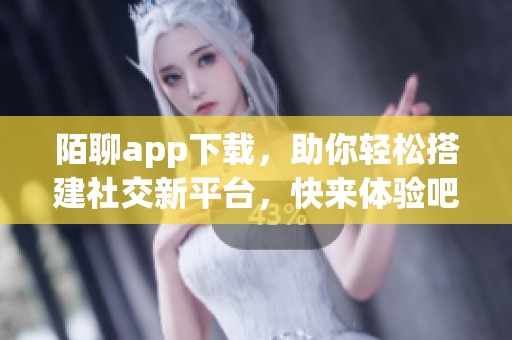 陌聊app下载，助你轻松搭建社交新平台，快来体验吧