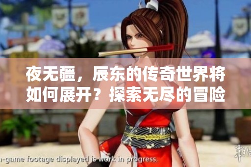 夜无疆，辰东的传奇世界将如何展开？探索无尽的冒险与成长之路！