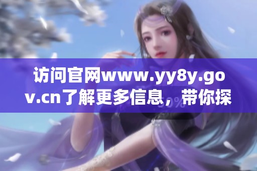 访问官网www.yy8y.gov.cn了解更多信息，带你探索相关内容和服务。