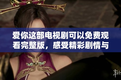 爱你这部电视剧可以免费观看完整版，感受精彩剧情与动人情感的完美结合
