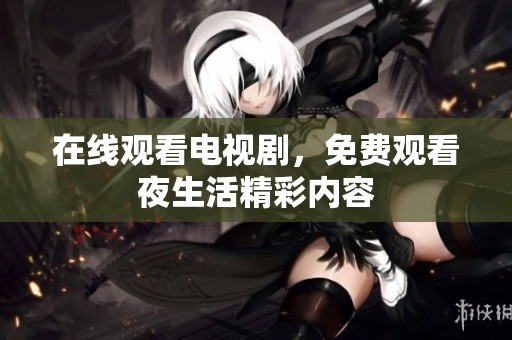 在线观看电视剧，免费观看夜生活精彩内容