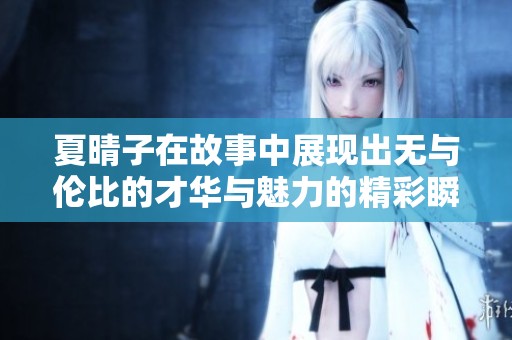 夏晴子在故事中展现出无与伦比的才华与魅力的精彩瞬间
